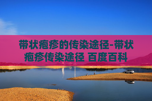 带状疱疹的传染途径-带状疱疹传染途径 百度百科