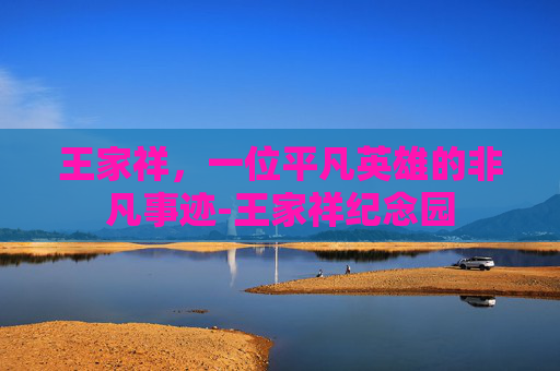 王家祥，一位平凡英雄的非凡事迹-王家祥纪念园