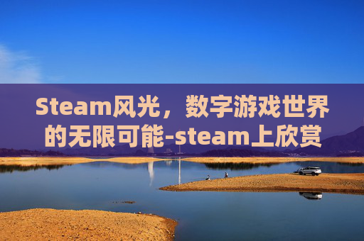 Steam风光，数字游戏世界的无限可能-steam上欣赏风景的游戏