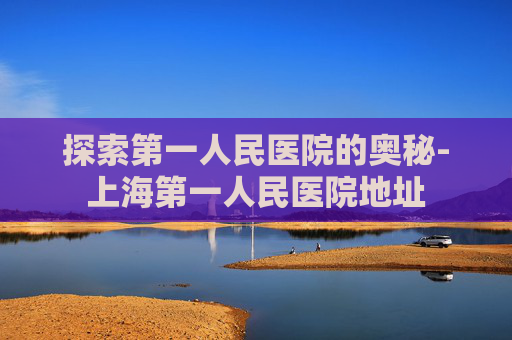 探索第一人民医院的奥秘-上海第一人民医院地址