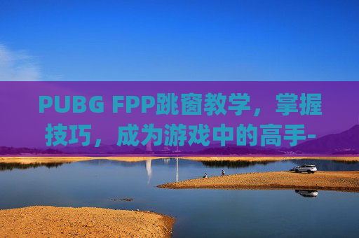 PUBG FPP跳窗教学，掌握技巧，成为游戏中的高手-pubg跳窗台