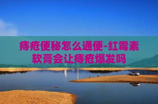 痔疮便秘怎么通便-红霉素软膏会让痔疮爆发吗