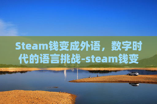 Steam钱变成外语，数字时代的语言挑战-steam钱变成别的国家的了
