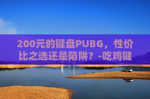 200元的键盘PUBG，性价比之选还是陷阱？-吃鸡键盘500以内