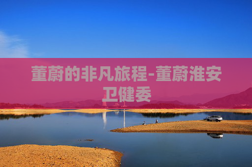 董蔚的非凡旅程-董蔚淮安卫健委