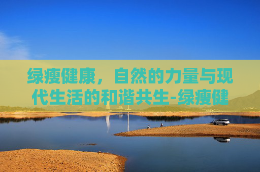 绿瘦健康，自然的力量与现代生活的和谐共生-绿瘦健康产业集团武汉总部