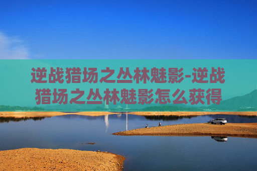 逆战猎场之丛林魅影-逆战猎场之丛林魅影怎么获得