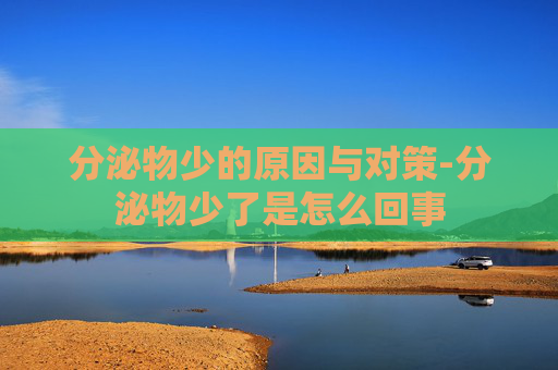 分泌物少的原因与对策-分泌物少了是怎么回事