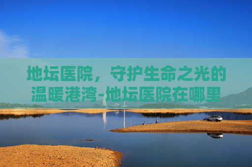 地坛医院，守护生命之光的温暖港湾-地坛医院在哪里
