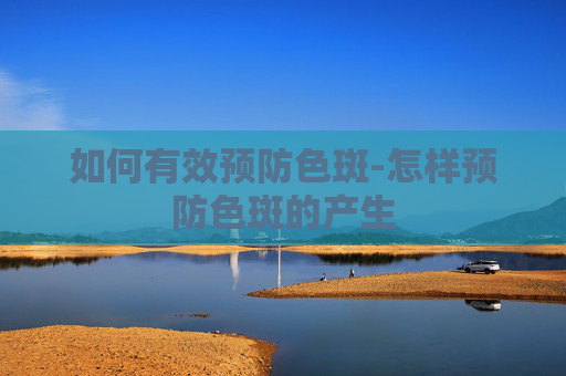 如何有效预防色斑-怎样预防色斑的产生