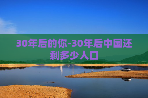 30年后的你-30年后中国还剩多少人口