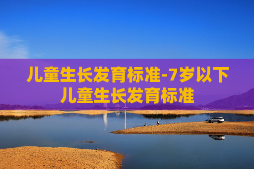 儿童生长发育标准-7岁以下儿童生长发育标准