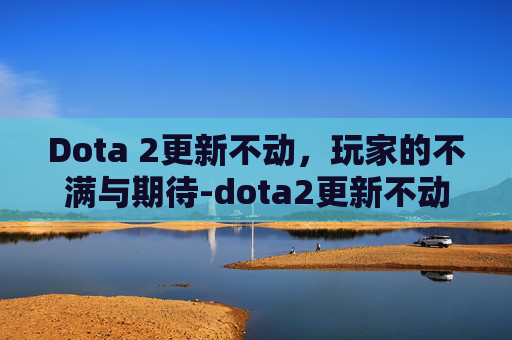 Dota 2更新不动，玩家的不满与期待-dota2更新不动最简单三个步骤