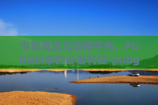 电竞耳麦与直播平台，PUBG玩家的必备利器-pubg耳麦排行榜