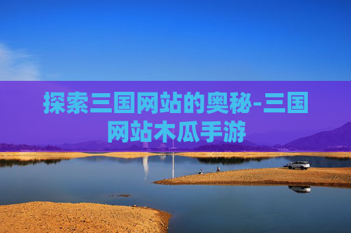 探索三国网站的奥秘-三国网站木瓜手游