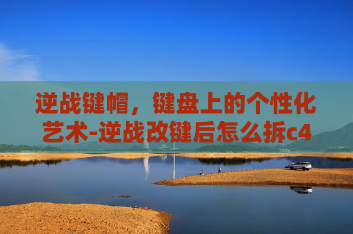 逆战键帽，键盘上的个性化艺术-逆战改键后怎么拆c4