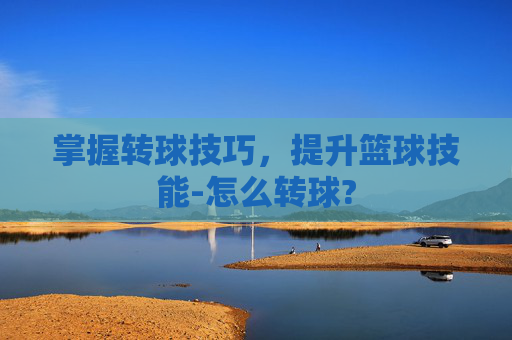 掌握转球技巧，提升篮球技能-怎么转球?