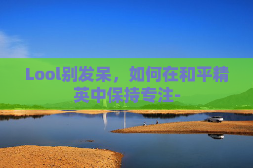 Lool别发呆，如何在和平精英中保持专注-