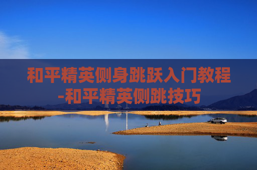 和平精英侧身跳跃入门教程-和平精英侧跳技巧