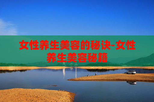女性养生美容的秘诀-女性养生美容秘籍