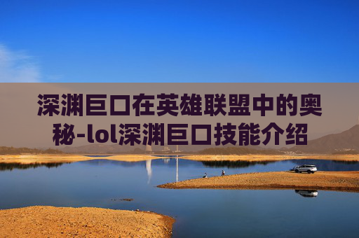 深渊巨口在英雄联盟中的奥秘-lol深渊巨口技能介绍