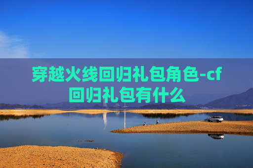 穿越火线回归礼包角色-cf回归礼包有什么