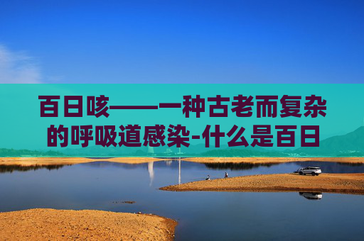 百日咳——一种古老而复杂的呼吸道感染-什么是百日咳 该怎么治疗最好