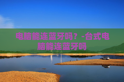 电脑能连蓝牙吗？-台式电脑能连蓝牙吗
