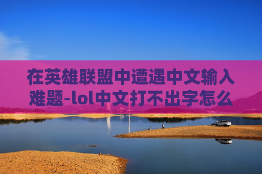 在英雄联盟中遭遇中文输入难题-lol中文打不出字怎么解决