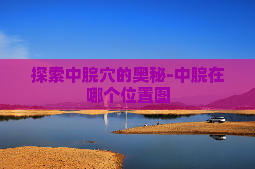 探索中脘穴的奥秘-中脘在哪个位置图