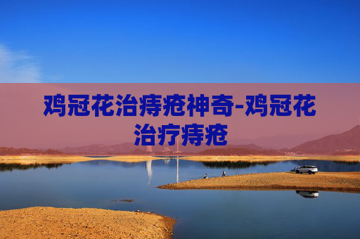 鸡冠花治痔疮神奇-鸡冠花治疗痔疮