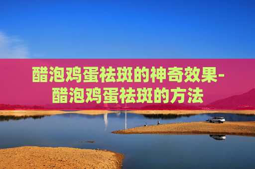 醋泡鸡蛋祛斑的神奇效果-醋泡鸡蛋祛斑的方法