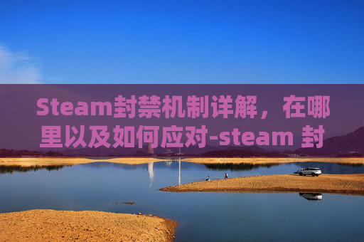 Steam封禁机制详解，在哪里以及如何应对-steam 封禁