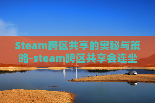 Steam跨区共享的奥秘与策略-steam跨区共享会连坐吗