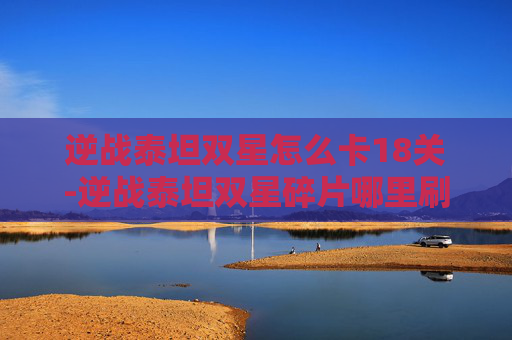 逆战泰坦双星怎么卡18关-逆战泰坦双星碎片哪里刷