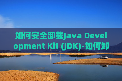 如何安全卸载Java Development Kit (JDK)-如何卸载jdk8