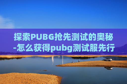 探索PUBG抢先测试的奥秘-怎么获得pubg测试服先行码