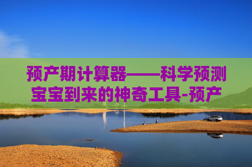 预产期计算器——科学预测宝宝到来的神奇工具-预产期计算器计算公式