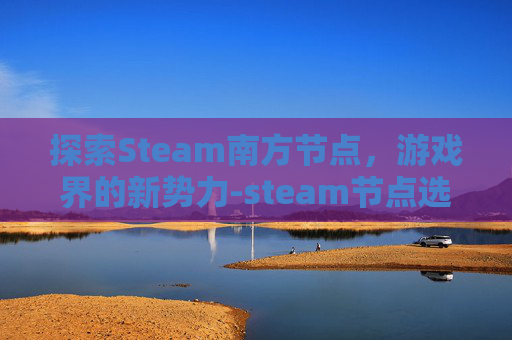 探索Steam南方节点，游戏界的新势力-steam节点选择在哪