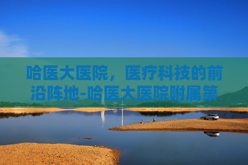 哈医大医院，医疗科技的前沿阵地-哈医大医院附属第一医院