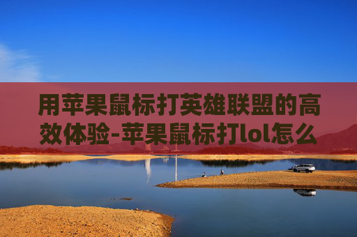 用苹果鼠标打英雄联盟的高效体验-苹果鼠标打lol怎么样