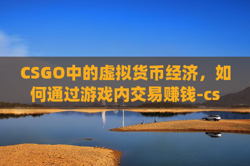 CSGO中的虚拟货币经济，如何通过游戏内交易赚钱-csgo能换钱吗