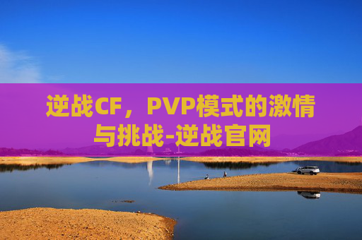 逆战CF，PVP模式的激情与挑战-逆战官网