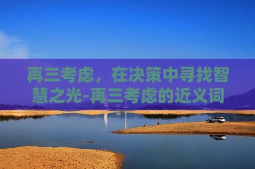 再三考虑，在决策中寻找智慧之光-再三考虑的近义词