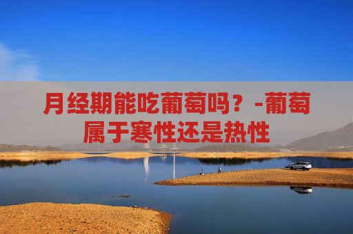 月经期能吃葡萄吗？-葡萄属于寒性还是热性