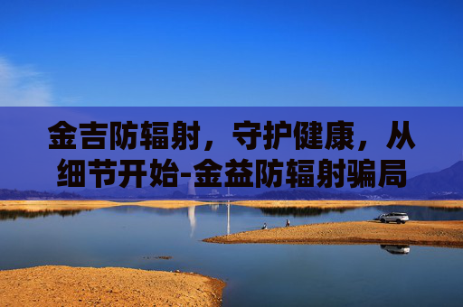 金吉防辐射，守护健康，从细节开始-金益防辐射骗局