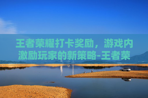 王者荣耀打卡奖励，游戏内激励玩家的新策略-王者荣耀打卡奖励怎么领
