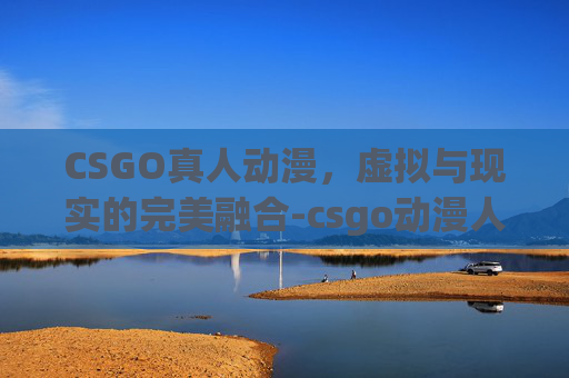 CSGO真人动漫，虚拟与现实的完美融合-csgo动漫人物