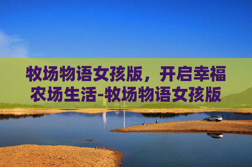 牧场物语女孩版，开启幸福农场生活-牧场物语女孩版攻略大全