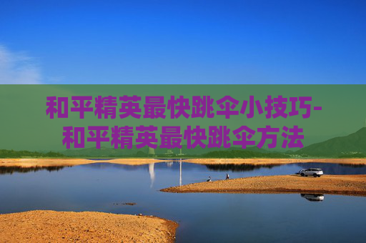 和平精英最快跳伞小技巧-和平精英最快跳伞方法